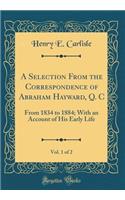 A Selection from the Correspondence of Abraham Hayward, Q. C, Vol. 1 of 2: From 1834 to 1884; With an Account of His Early Life (Classic Reprint)
