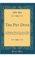 The Pet Dove: A Children's Play in Four Acts, with Music for Songs Arranged by Author (Classic Reprint): A Children's Play in Four Acts, with Music for Songs Arranged by Author (Classic Reprint)