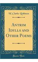 Antrim Idylls and Other Poems (Classic Reprint)