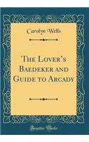 The Lover's Baedeker and Guide to Arcady (Classic Reprint)