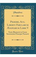 Phædri, Aug. Liberti Fabularum Æsopiarum Libri V: Notis Illustravit in Usum Serenissimi Principis Nassavii (Classic Reprint)