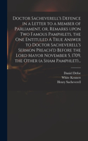 Doctor Sacheverell's Defence in a Letter to a Member of Parliament, or, Remarks Upon Two Famous Pamphlets, the One Entituled A True Answer to Doctor Sacheverell's Sermon Preach'd Before the Lord Mayor November 5, 1709, the Other (a Sham Pamphlet)..