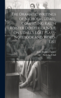 Dramatic Writings of Nicholas Udall, Comprising Ralph Roister Doister - A Note on Udall's Lost Plays- Notebook and Word-list