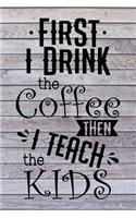 First I Drink The Coffee Then I Teach The Kids