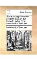 Some Thoughts on the Present State of Our Trade to India. by a Merchant of London.: (English)
