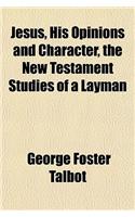 Jesus, His Opinions and Character, the New Testament Studies of a Layman