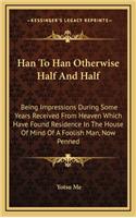 Han to Han Otherwise Half and Half: Being Impressions During Some Years Received from Heaven Which Have Found Residence in the House of Mind of a Foolish Man, Now Penned