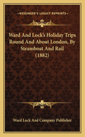 Ward And Lock's Holiday Trips Round And About London, By Steamboat And Rail (1882)