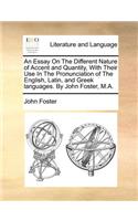 An Essay on the Different Nature of Accent and Quantity, with Their Use in the Pronunciation of the English, Latin, and Greek Languages. by John Foster, M.A.