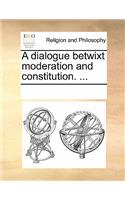 A Dialogue Betwixt Moderation and Constitution. ...
