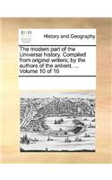 The Modern Part of the Universal History. Compiled from Original Writers; By the Authors of the Antient. ... Volume 10 of 16