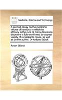 A second essay on the medicinal virtues of hemlock In which its efficacy in the cure of many desperate disorders is fully confirmed by a great variety of remarkable cases, as well as by the author, Dr Antony Störck