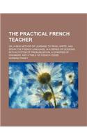 The Practical French Teacher; Or, a New Method of Learning to Read, Write, and Speak the French Language, in a Series of Lessons; With a System of Pronunciation, a Synopsis of Grammar, and a Table of French Verbs
