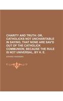 Charity and Truth; Or, Catholicks Not Uncharitable in Saying, That None Are
