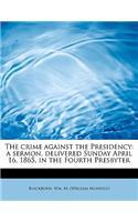 The Crime Against the Presidency: A Sermon, Delivered Sunday April 16, 1865, in the Fourth Presbyter