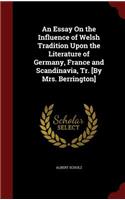 An Essay on the Influence of Welsh Tradition Upon the Literature of Germany, France and Scandinavia, Tr. [by Mrs. Berrington]