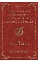 Recollections of an Excursion to the Monasteries of Alcobaca and Batalha (Classic Reprint)