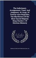 Indictment, Arraignment, Tryal, And Judgment, At Large, Of Twenty-nine Regicides, The Murtherers Of His Most Sacred Majesty King Charles I. Of Glorious Memory