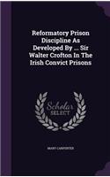 Reformatory Prison Discipline as Developed by ... Sir Walter Crofton in the Irish Convict Prisons