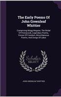 Early Poems Of John Greenleaf Whittier: Comprising Mogg Megone, The Bridal Of Pennacook, Legendary Poems, Voices Of Freedom, Miscellaneous Poems, And Songs Of Labor