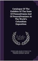 Catalogue Of The Exhibits Of The State Of Pennsylvania And Of Pennsylvanians At The World's Columbian Exposition