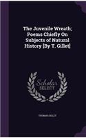 Juvenile Wreath; Poems Chiefly On Subjects of Natural History [By T. Gillet]