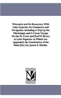 Wisconsin and Its Resources; With Lake Superior, Its Commerce and Navigation. including A Trip Up the Mississippi, and A Canoe Voyage On the St. Croix and BrulE Rivers to Lake Superior. to Which Are Appended, the Constitution of the State [Etc.] by