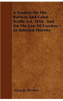 A Treatise On The Railway And Canal Traffic Act, 1854, And On The Law Of Carriers As Affected Thereby