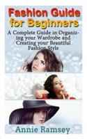 Fashion Guide for Beginners: A Complete Guide in Organizing Your Wardrobe and Creating Your Beautiful Fashion Style