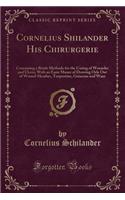 Cornelius Shilander His Chirurgerie: Containing a Briefe Methode for the Curing of Woundes and Ulcers; With an Easie Maner of Drawing Oyle Out of Wound-Hearbes, Turpentine, Guiacum and 