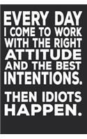 Everyday I Come To Work With The Right Attitude And The Best Intentions. Then Idiots Happen.