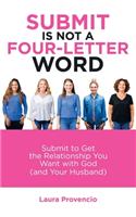 Submit Is Not a Four-Letter Word: Submit to Get the Relationship You Want with God (And Your Husband)