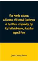 Five Months at Anzac A Narrative of Personal Experiences of the Officer Commanding the 4th Field Ambulance, Australian Imperial Force