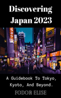 Discovering Japan 2023: A Guidebook To Tokyo, Kyoto, And Beyond.