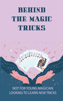 Behind The Magic Tricks: Not For Young Magician Looking To Learn New Tricks: Book Of A Master Magician