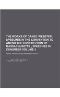 The Works of Daniel Webster; Speeches in the Convention to Amend the Constitution of Massachusetts Speeches in Congress Volume 3