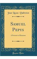 Samuel Pepys: A Portrait in Miniature (Classic Reprint)