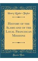 History of the Alamo and of the Local Franciscan Missions (Classic Reprint)