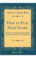 How to Play from Score: Treatise on Accompaniment from Score on the Organ or Pianoforte (Classic Reprint)