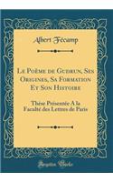 Le PoÃ¨me de Gudrun, Ses Origines, Sa Formation Et Son Histoire: ThÃ¨se PrÃ©sentÃ©e a la FacultÃ© Des Lettres de Paris (Classic Reprint)