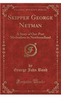 Skipper George Netman: A Story of Out-Port Methodism in Newfoundland (Classic Reprint)