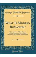 What Is Modern Romanism?: A Consideration of Such Portions of Holy Scripture, as Have Alleged Bearings on the Claims of Modern Rome (Classic Reprint): A Consideration of Such Portions of Holy Scripture, as Have Alleged Bearings on the Claims of Modern Rome (Classic Reprint)