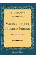 When a Feller Needs a Friend: A Farce in Three Acts (Classic Reprint)