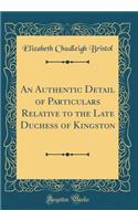 An Authentic Detail of Particulars Relative to the Late Duchess of Kingston (Classic Reprint)