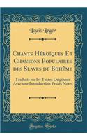 Chants HÃ©roÃ¯ques Et Chansons Populaires Des Slaves de BohÃ¨me: Traduits Sur Les Textes Originaux Avec Une Introduction Et Des Notes (Classic Reprint): Traduits Sur Les Textes Originaux Avec Une Introduction Et Des Notes (Classic Reprint)