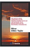 Life of Jesus, Addressed to the Young, in Brief Views of the Saviour, with Reflections on His Doctrines, Parables &C.