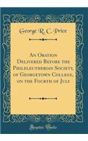 An Oration Delivered Before the Phileleutherian Society, of Georgetown College, on the Fourth of July (Classic Reprint)