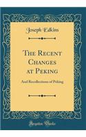 The Recent Changes at Peking: And Recollections of Peking (Classic Reprint)