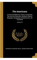 The Americana: A Universal Reference Library, Comprising The Arts And Sciences, Literature, History, Biography, Geography, Commerce, Etc., Of The World; Volume 19