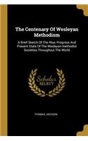 The Centenary Of Wesleyan Methodism: A Brief Sketch Of The Rise, Progress And Present State Of The Wesleyan-methodist Societies Throughout The World